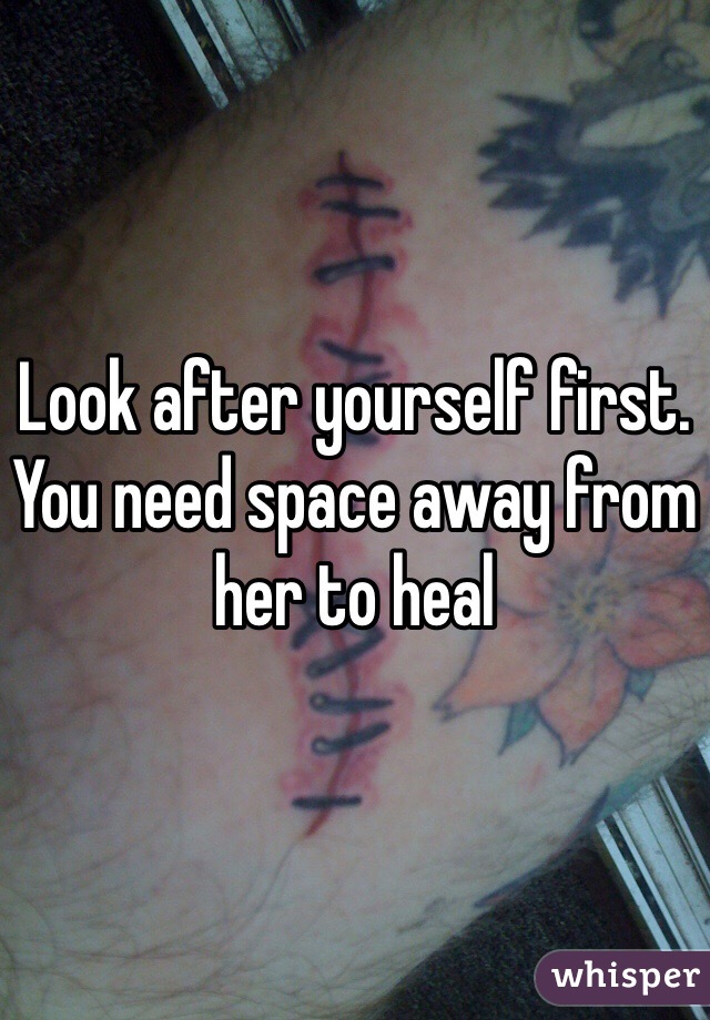 Look after yourself first. You need space away from her to heal