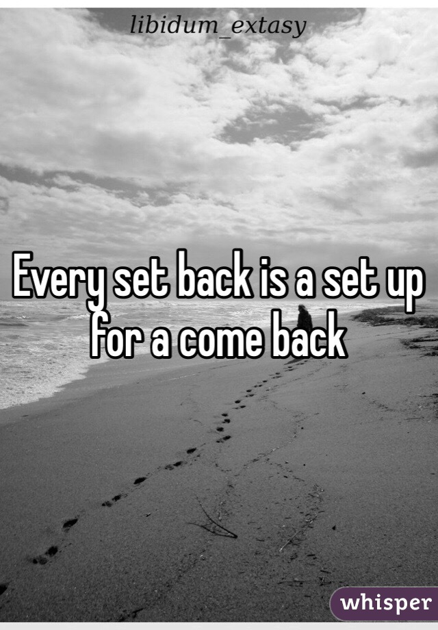 Every set back is a set up for a come back 