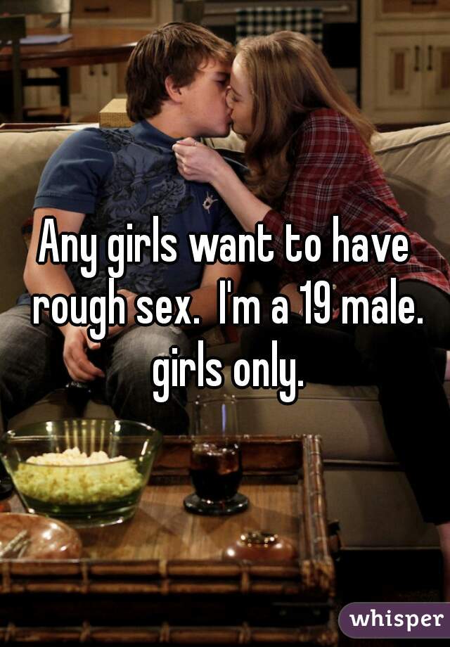 Any girls want to have rough sex.  I'm a 19 male. girls only.