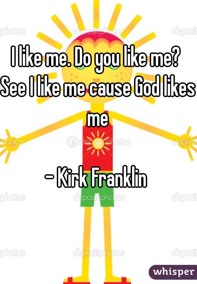 I like me. Do you like me? 
See I like me cause God likes me 

- Kirk Franklin 