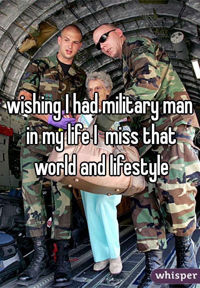 wishing I had military man in my life I  miss that world and lifestyle