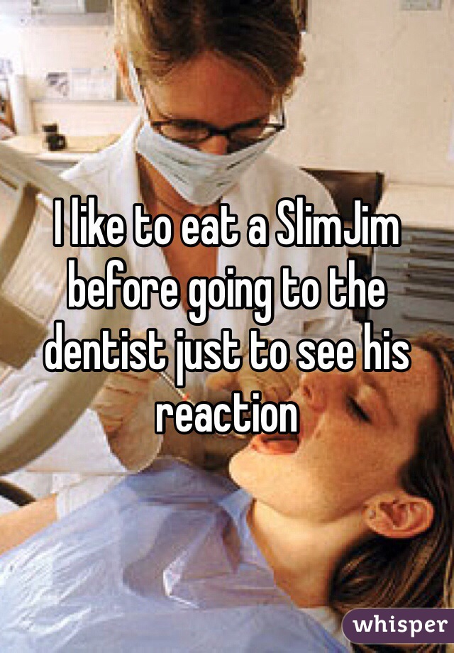 I like to eat a SlimJim before going to the dentist just to see his reaction