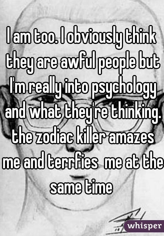 I am too. I obviously think they are awful people but I'm really into psychology and what they're thinking. the zodiac killer amazes me and terrfies  me at the same time 