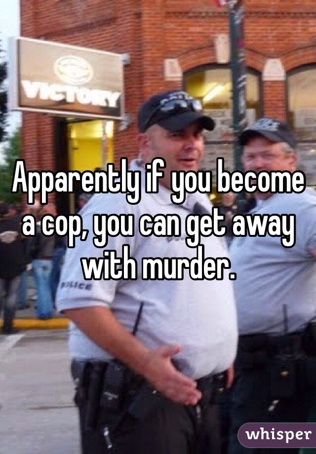 Apparently if you become a cop, you can get away with murder.