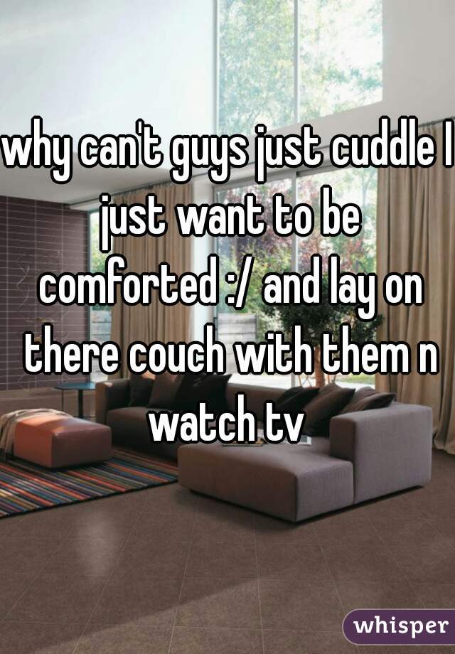 why can't guys just cuddle I just want to be comforted :/ and lay on there couch with them n watch tv 