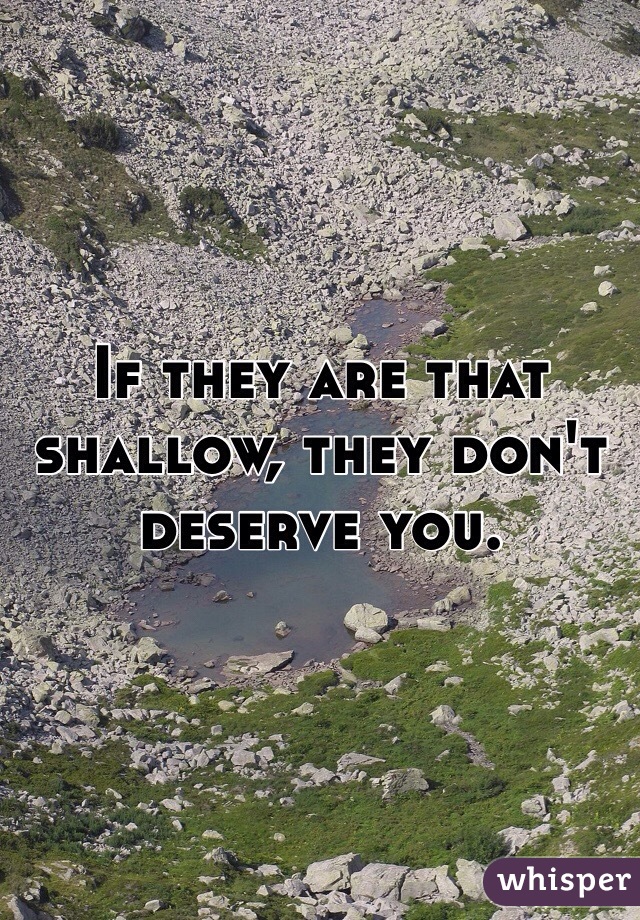 If they are that shallow, they don't deserve you.