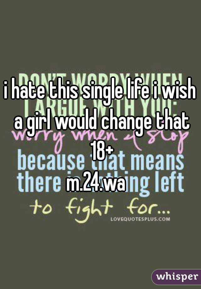 i hate this single life i wish a girl would change that 18+
m.24.wa  