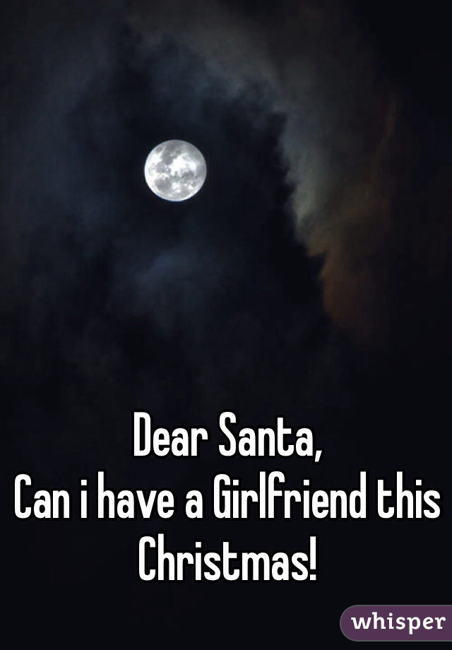 Dear Santa,
Can i have a Girlfriend this Christmas!