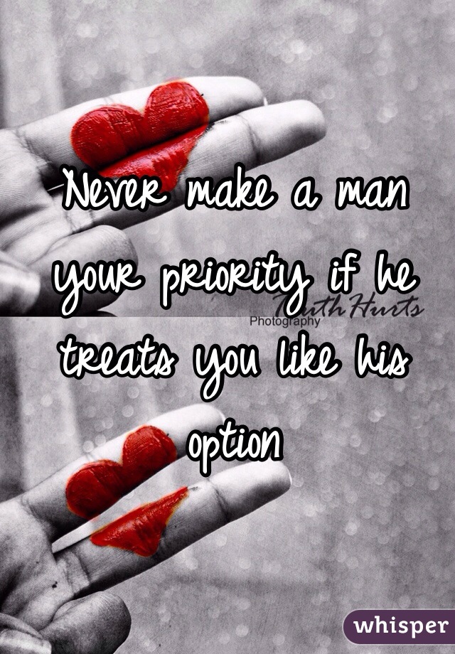 Never make a man your priority if he treats you like his option
