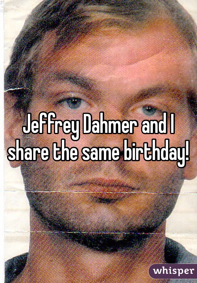 Jeffrey Dahmer and I share the same birthday!