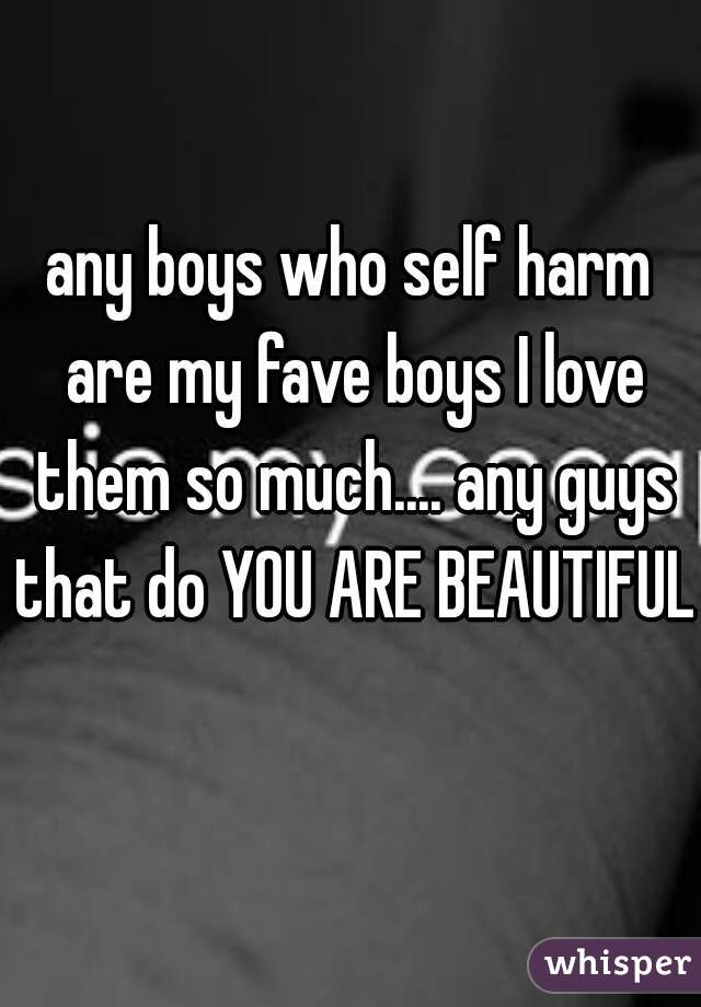 any boys who self harm are my fave boys I love them so much.... any guys that do YOU ARE BEAUTIFUL 