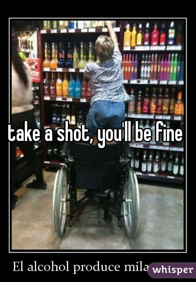 take a shot, you'll be fine 