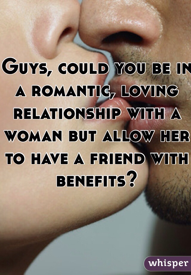 Guys, could you be in a romantic, loving relationship with a woman but allow her
to have a friend with benefits?