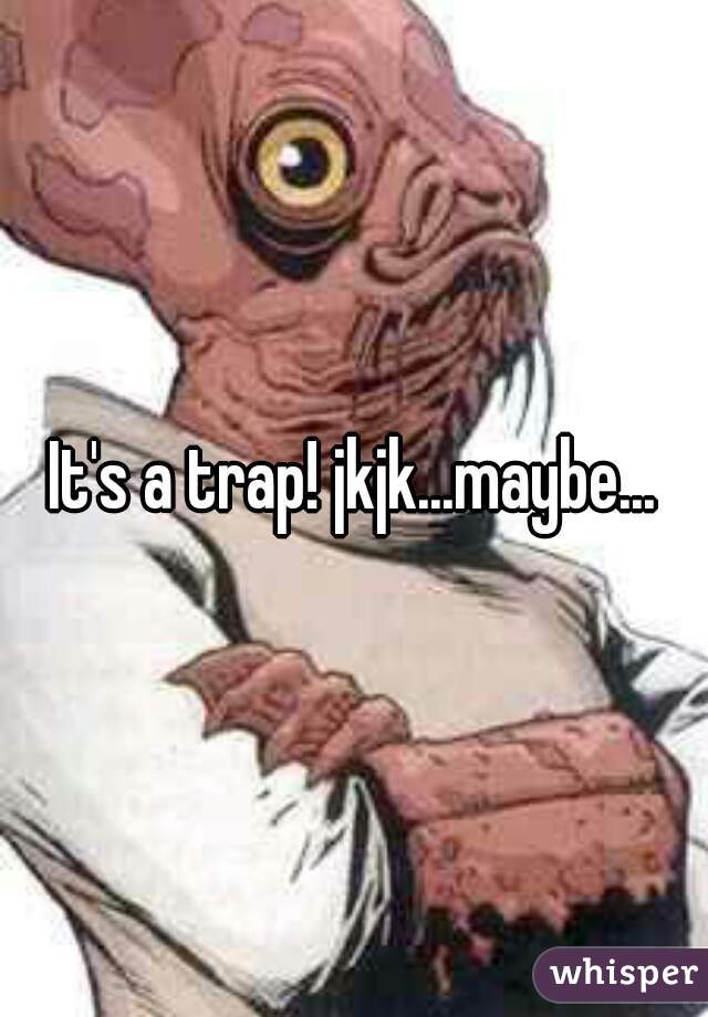 It's a trap! jkjk...maybe...