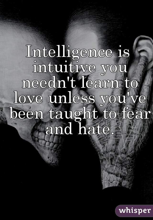 Intelligence is intuitive you needn't learn to love unless you've been taught to fear and hate.