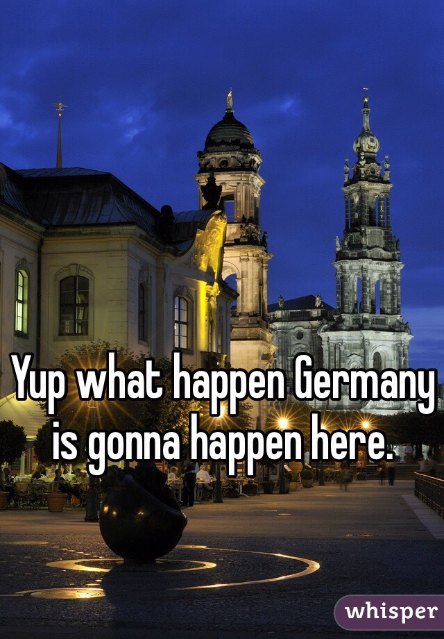 Yup what happen Germany is gonna happen here.