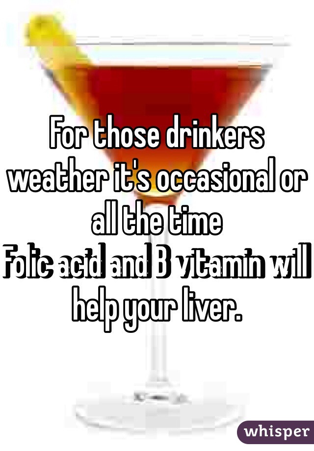 For those drinkers weather it's occasional or all the time
Folic acid and B vitamin will help your liver.