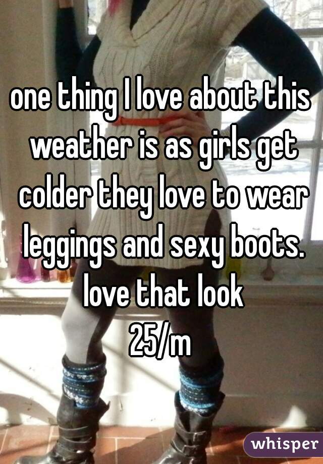 one thing I love about this weather is as girls get colder they love to wear leggings and sexy boots. love that look
25/m