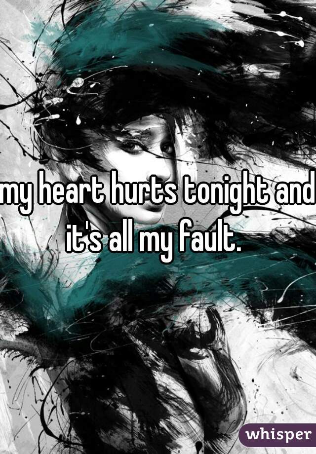 my heart hurts tonight and it's all my fault.  