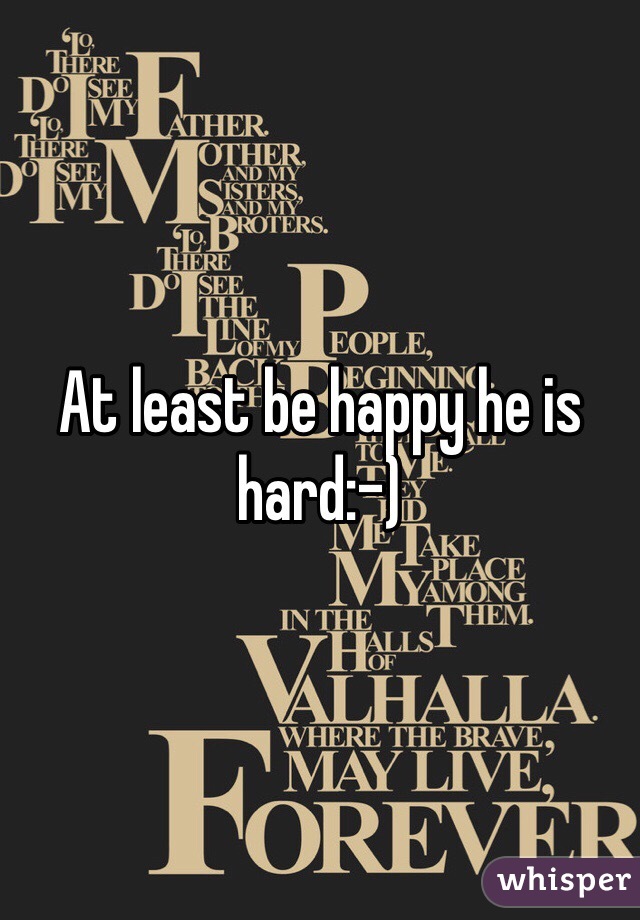 At least be happy he is hard:-)