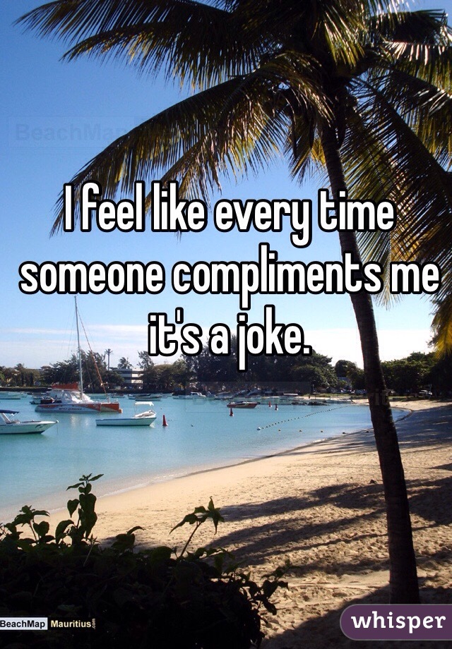 I feel like every time someone compliments me it's a joke.