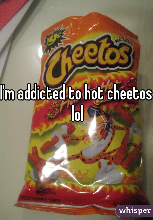 I'm addicted to hot cheetos lol