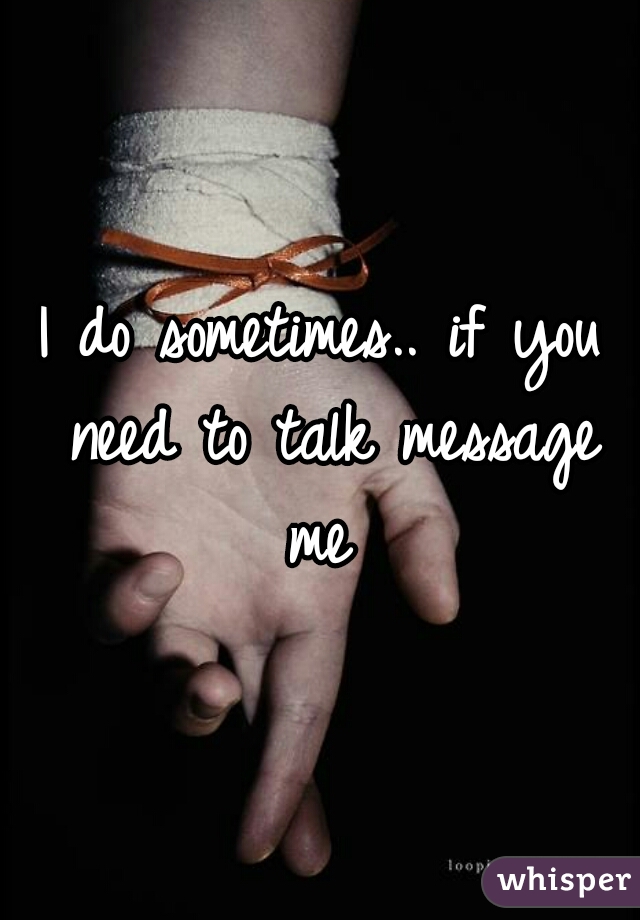 I do sometimes.. if you need to talk message me 