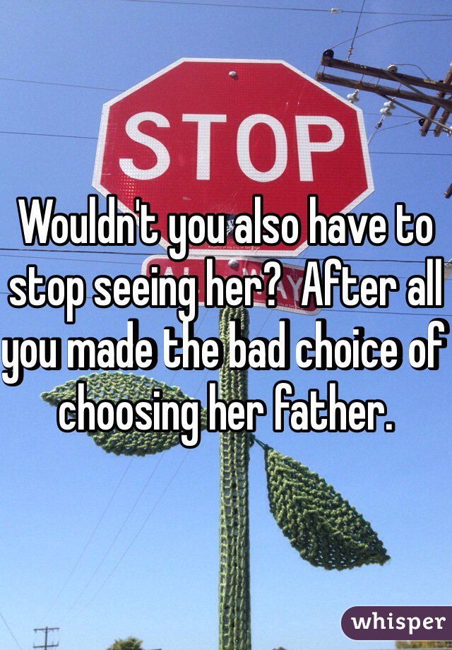 Wouldn't you also have to stop seeing her?  After all you made the bad choice of choosing her father. 