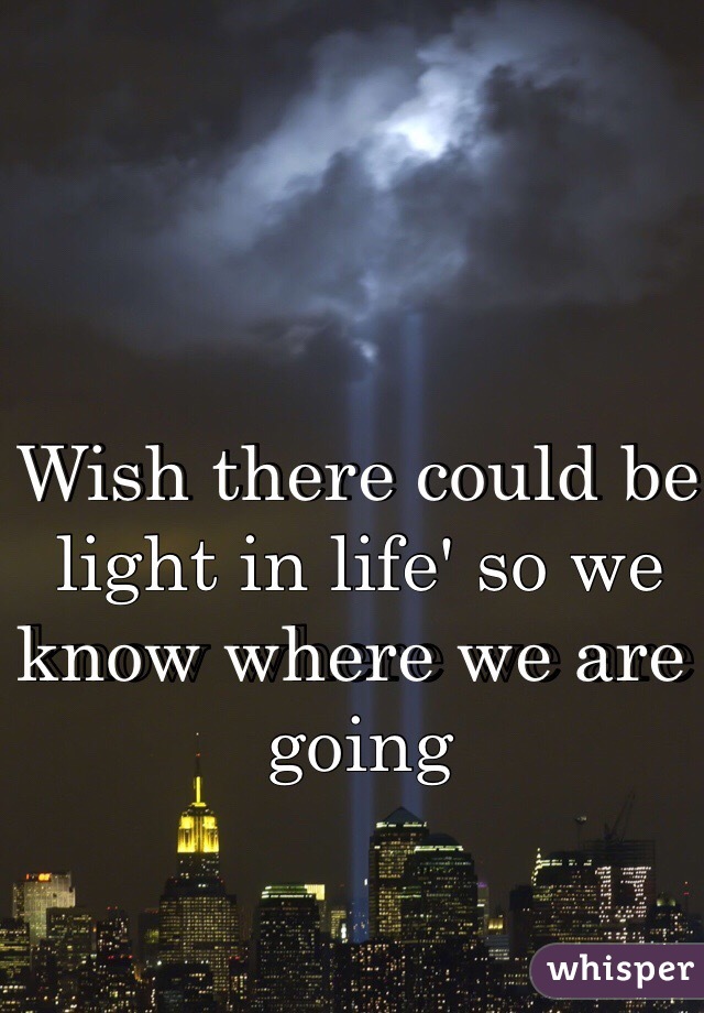 Wish there could be light in life' so we know where we are going