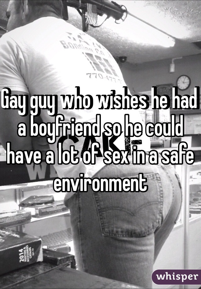 Gay guy who wishes he had a boyfriend so he could have a lot of sex in a safe environment 