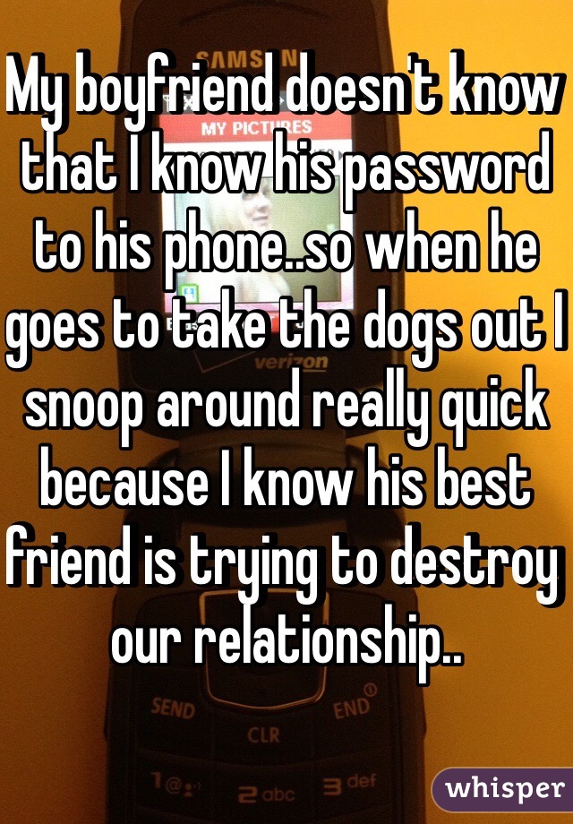 My boyfriend doesn't know that I know his password to his phone..so when he goes to take the dogs out I snoop around really quick because I know his best friend is trying to destroy our relationship..