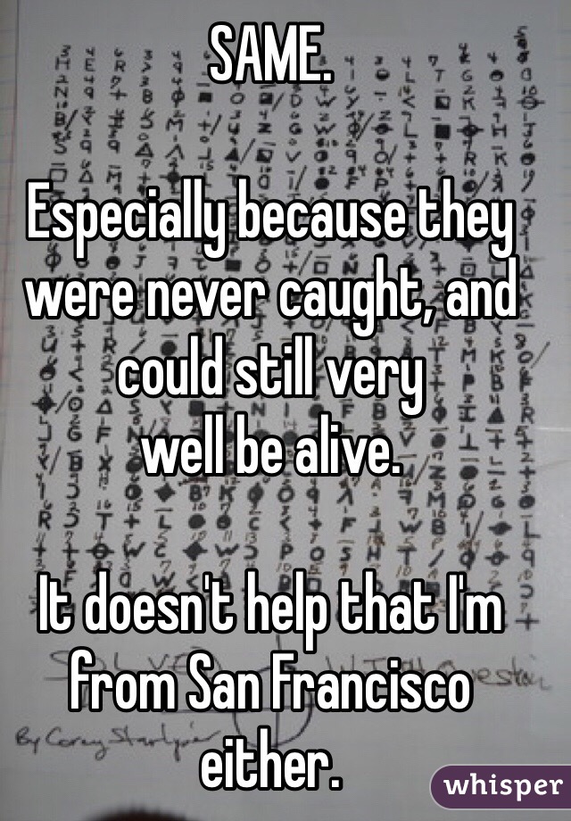 SAME. 

Especially because they were never caught, and could still very 
well be alive. 

It doesn't help that I'm from San Francisco either.