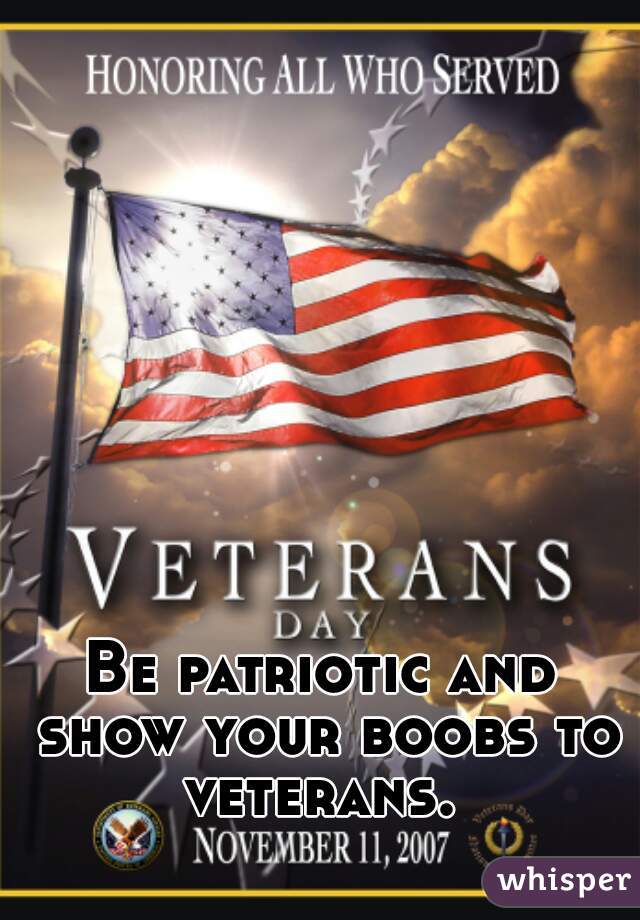 Be patriotic and show your boobs to veterans. 