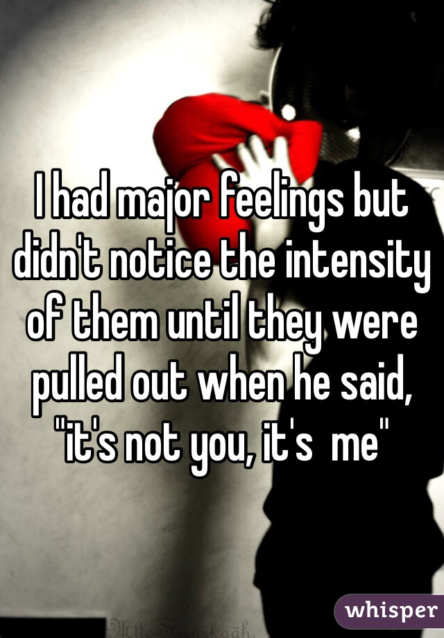 I had major feelings but didn't notice the intensity of them until they were pulled out when he said, "it's not you, it's  me"