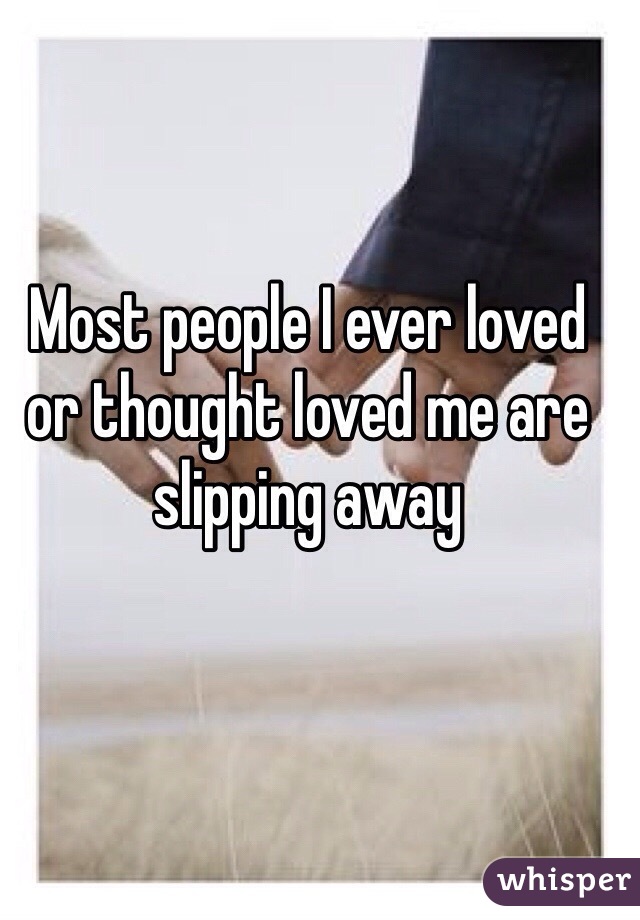 Most people I ever loved or thought loved me are slipping away