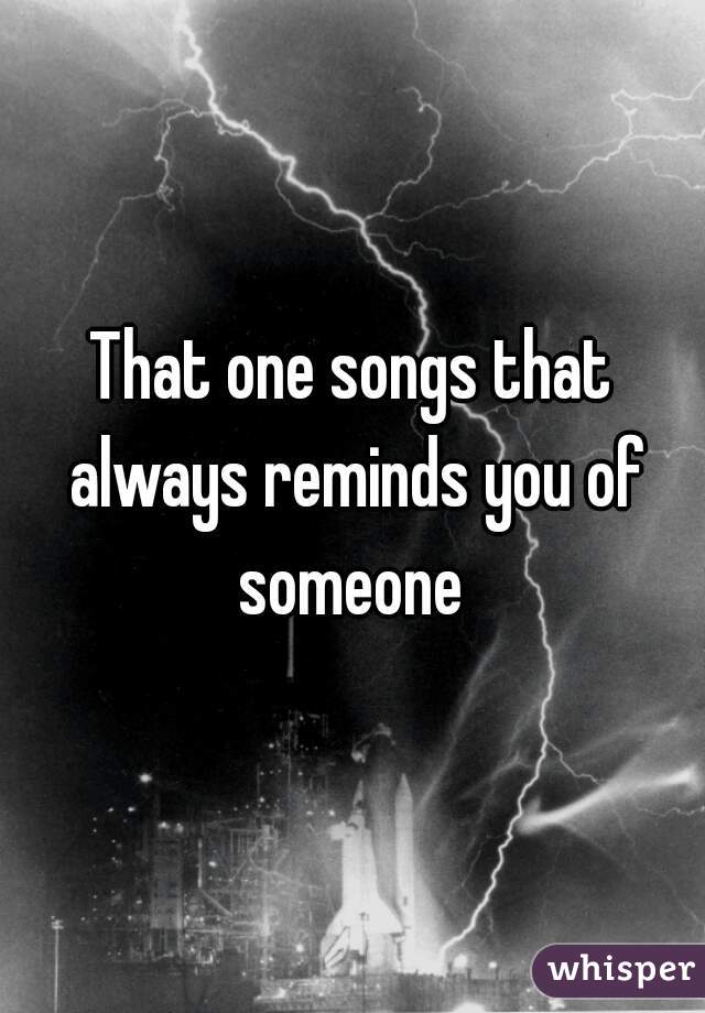 That one songs that always reminds you of someone 