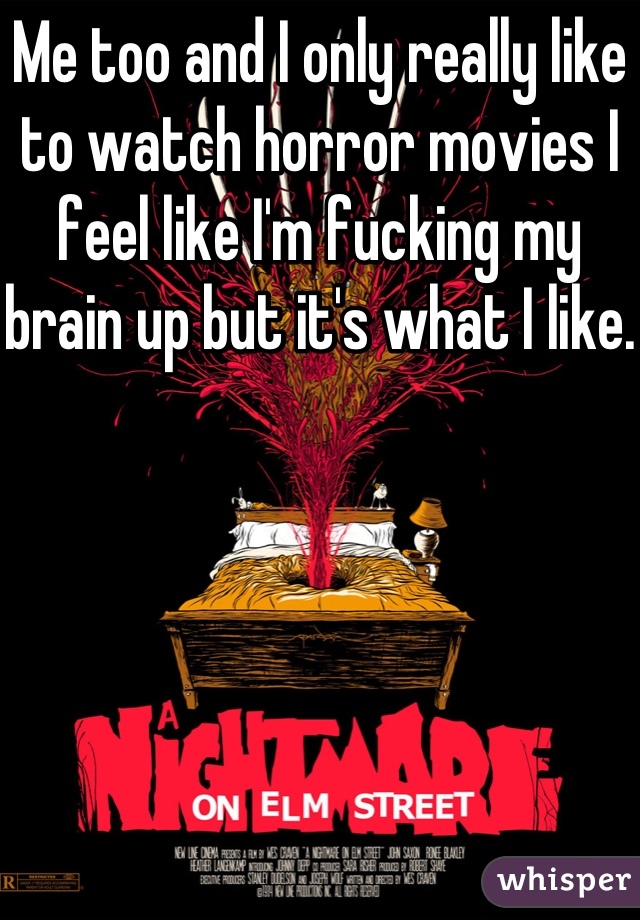 Me too and I only really like to watch horror movies I feel like I'm fucking my brain up but it's what I like. 