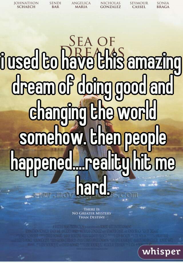 i used to have this amazing dream of doing good and changing the world somehow. then people happened....reality hit me hard.