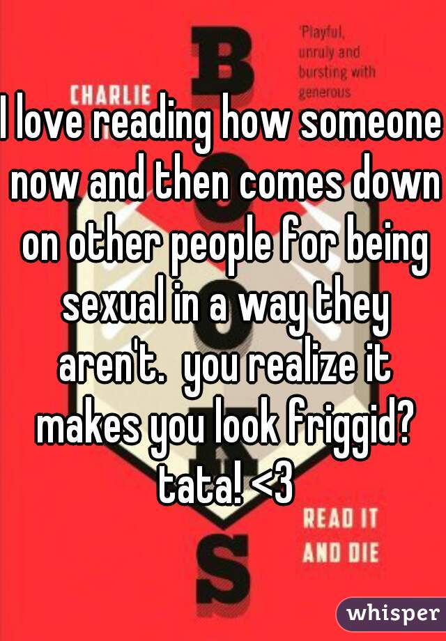 I love reading how someone now and then comes down on other people for being sexual in a way they aren't.  you realize it makes you look friggid? tata! <3