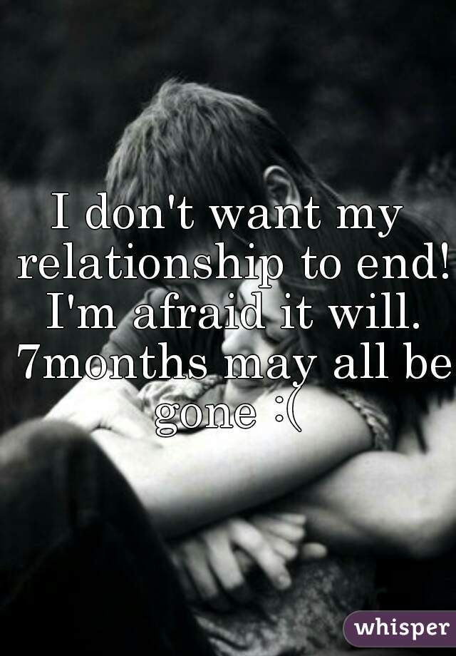 I don't want my relationship to end! I'm afraid it will. 7months may all be gone :( 