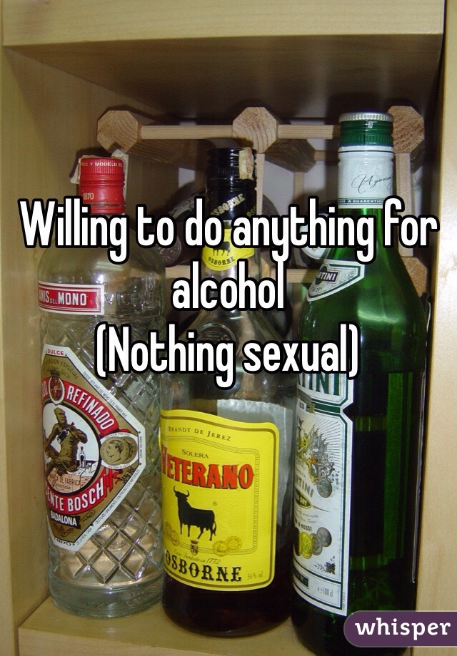 Willing to do anything for alcohol 
(Nothing sexual)
