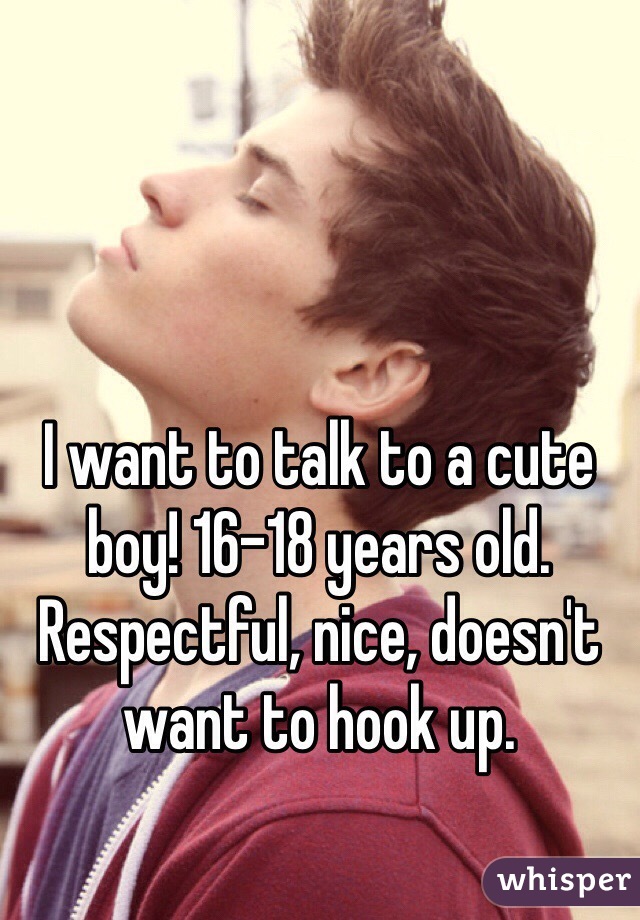 I want to talk to a cute boy! 16-18 years old. Respectful, nice, doesn't want to hook up.