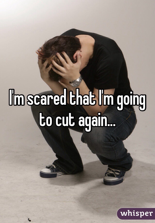 I'm scared that I'm going to cut again...