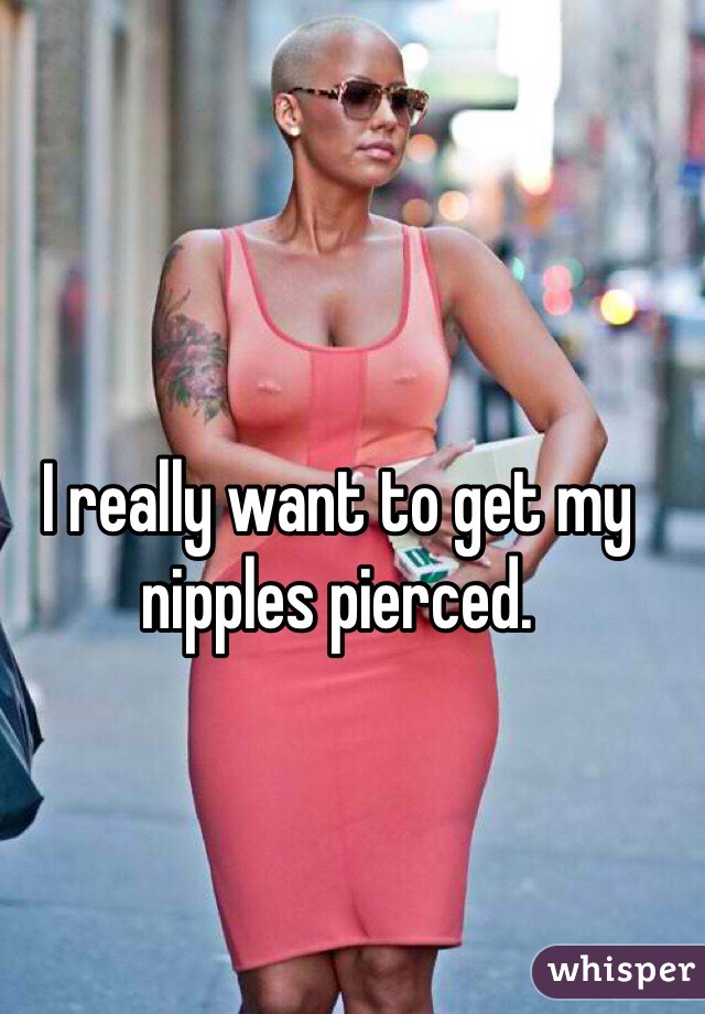 I really want to get my nipples pierced. 