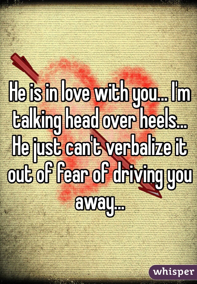 He is in love with you... I'm talking head over heels... He just can't verbalize it out of fear of driving you away...