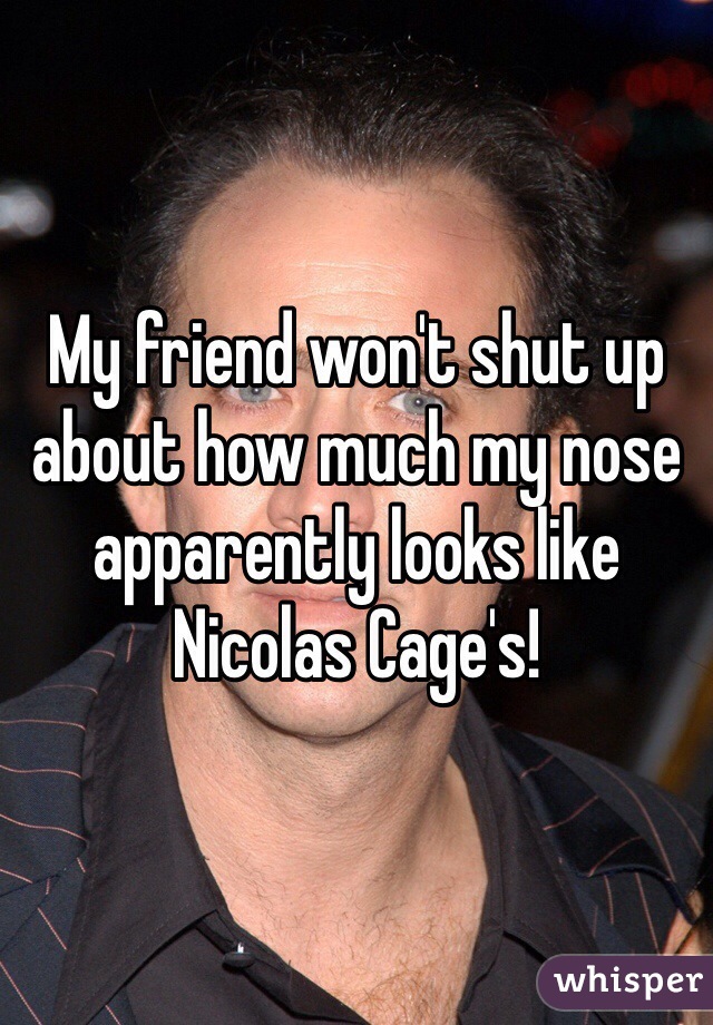 My friend won't shut up about how much my nose apparently looks like Nicolas Cage's! 