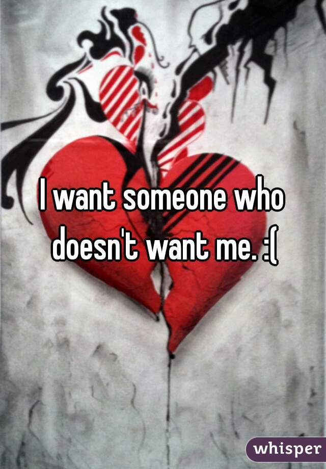 I want someone who doesn't want me. :(