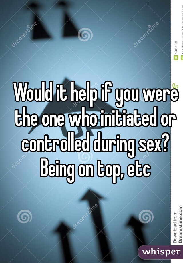 Would it help if you were the one who initiated or controlled during sex? Being on top, etc