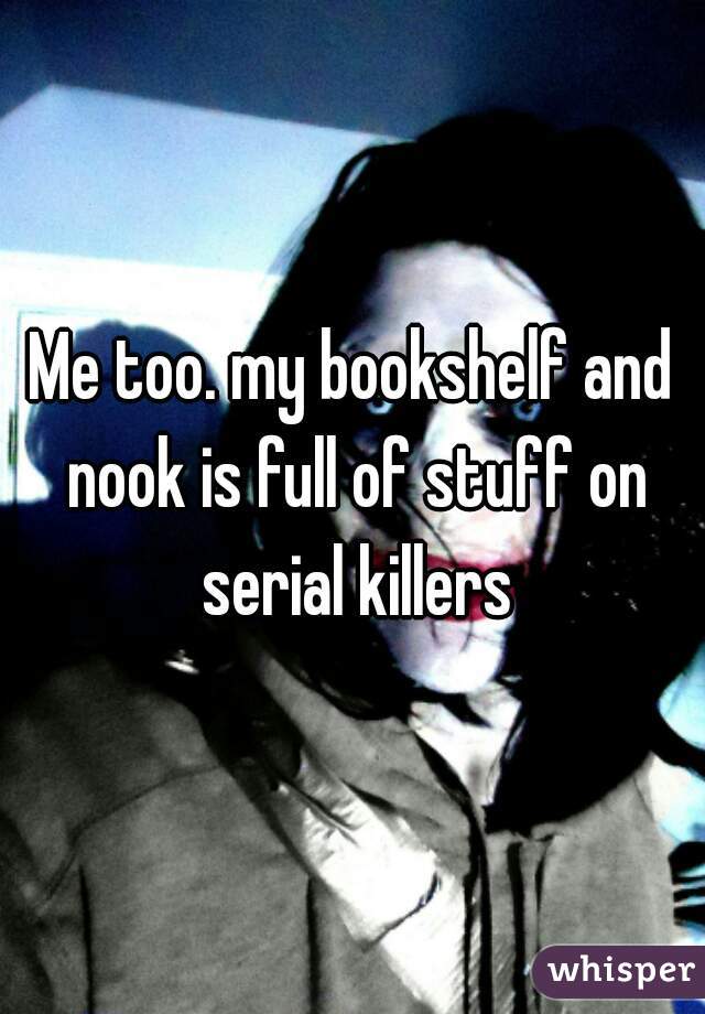 Me too. my bookshelf and nook is full of stuff on serial killers