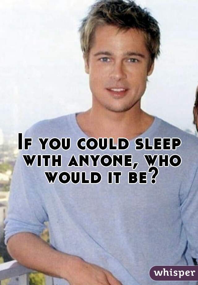 If you could sleep with anyone, who would it be?